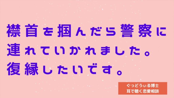 【恋愛相談】襟首を掴んだら警察に連れていかれました。復縁したいです。【耳で聞いてすぐ相談の投稿ができる】【シリーズ：復縁相談】