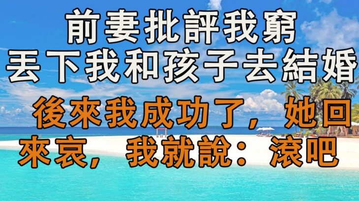 前妻批評我窮，丟下我和孩子去結婚，後來我成功了，她回來哀求，我就說：滾吧。  #婚姻回憶 #生活經驗 #情感故事 #為人處世 #養老