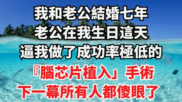 結婚七年，老公在我生日這天，逼我做了成功率極低的 『腦芯片植入」手術，下一幕所有人都傻眼了！ 【國學典籍】#婚姻 #婚姻情感 #婚姻与家庭 #婚姻生活 #婚姻危机