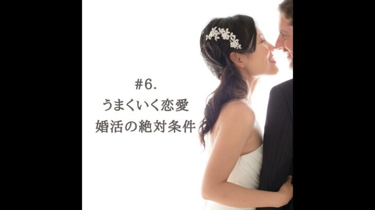 #6. スムーズに上手くいく恋愛・婚活の絶対条件／愛は外側から得るのではなく内側から溢れさせるもの