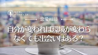 【恋愛相談35】自分が変われば環境が変わらなくても良い出会いはあるもの？／恋愛の悩み・婚活相談・マッチングアプリ