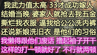 我武力值太高，33才成功嫁人，結婚當晚婆家人就搶去我五金，撕爛我衣服，逼我給公公洗內褲，還說新娘洗舊衣是他們的習俗，我懶得廢話，擼起袖子開幹，這樣的打一頓就好了不行就兩頓#情感故事#為人處世#小說